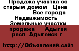 Продажа участка со старым домом › Цена ­ 2 000 000 - Все города Недвижимость » Земельные участки продажа   . Адыгея респ.,Адыгейск г.